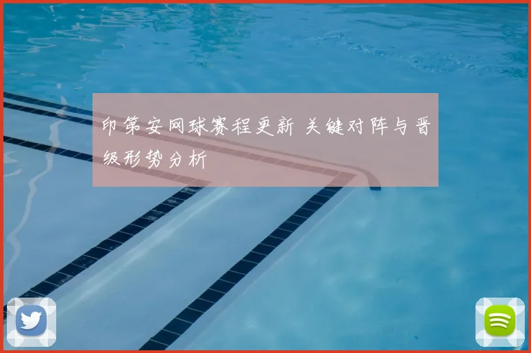印第安网球赛程更新 关键对阵与晋级形势分析