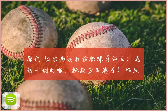 原创 切尔西战利兹联球员评分：恩佐一剑封喉，拯救蓝军赛季！临危主帅率队挺进足总杯决赛，若昂・佩德罗强势助阵