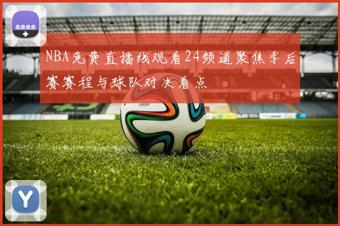 NBA免费直播线观看24频道聚焦季后赛赛程与球队对决看点