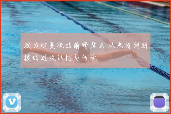 效力过曼联的前锋盘点 从老将到新援的进攻记忆与传承
