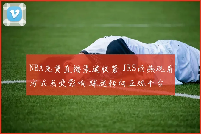 NBA免费直播渠道收紧 JRS雨燕观看方式或受影响 球迷转向正规平台