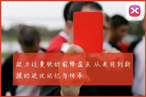 效力过曼联的前锋盘点 从老将到新援的进攻记忆与传承