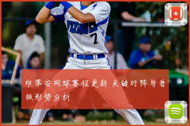 印第安网球赛程更新 关键对阵与晋级形势分析